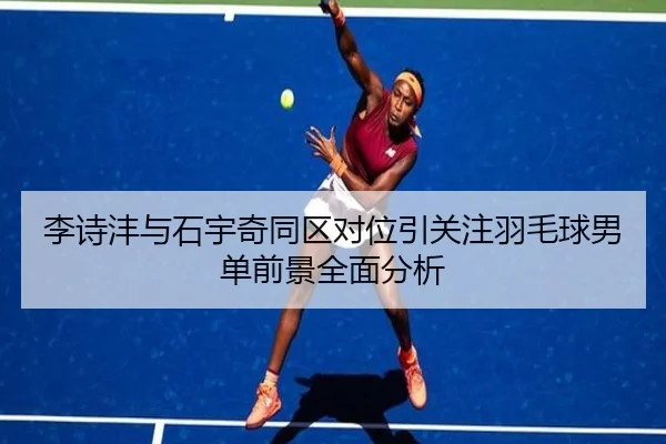 李诗沣与石宇奇同区对位引关注羽毛球男单前景全面分析