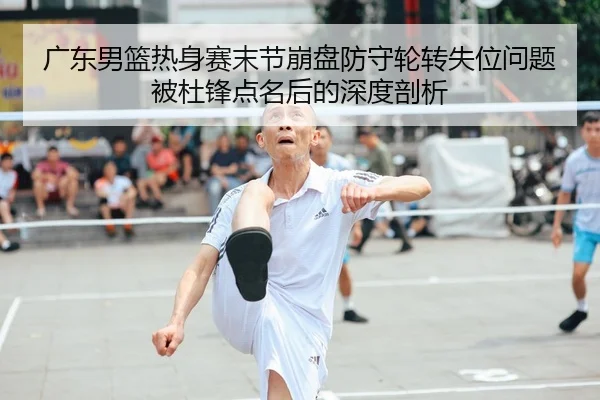 广东男篮热身赛末节崩盘防守轮转失位问题被杜锋点名后的深度剖析